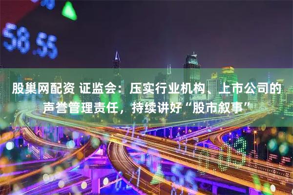 股巢网配资 证监会：压实行业机构、上市公司的声誉管理责任，持续讲好“股市叙事”