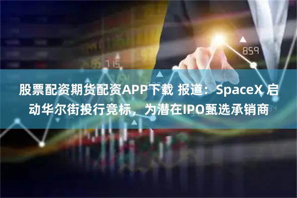 股票配资期货配资APP下载 报道：SpaceX 启动华尔街投行竞标，为潜在IPO甄选承销商