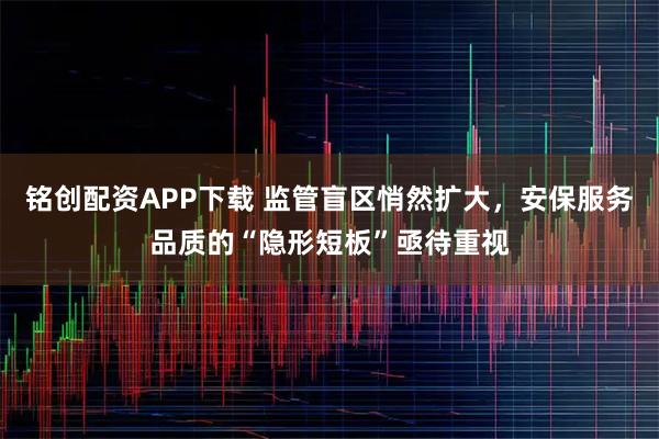 铭创配资APP下载 监管盲区悄然扩大，安保服务品质的“隐形短板”亟待重视