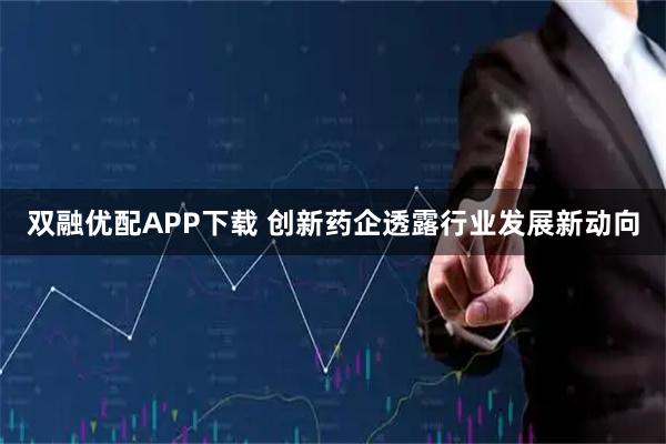 双融优配APP下载 创新药企透露行业发展新动向