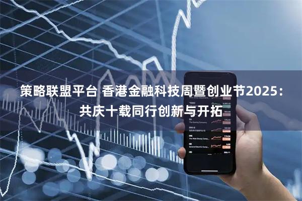 策略联盟平台 香港金融科技周暨创业节2025：共庆十载同行创新与开拓