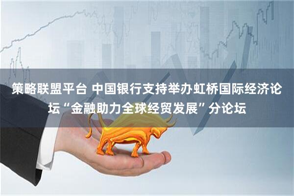 策略联盟平台 中国银行支持举办虹桥国际经济论坛“金融助力全球经贸发展”分论坛