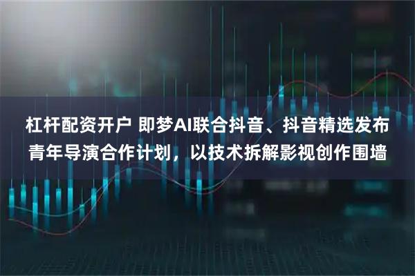 杠杆配资开户 即梦AI联合抖音、抖音精选发布青年导演合作计划，以技术拆解影视创作围墙