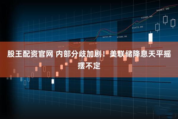 股王配资官网 内部分歧加剧！美联储降息天平摇摆不定