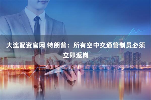 大连配资官网 特朗普：所有空中交通管制员必须立即返岗