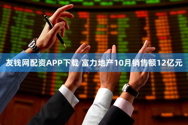 友钱网配资APP下载 富力地产10月销售额12亿元
