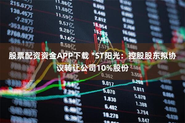 股票配资资金APP下载 *ST阳光：控股股东拟协议转让公司10%股份