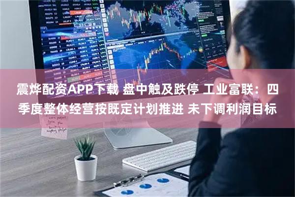 震烨配资APP下载 盘中触及跌停 工业富联：四季度整体经营按既定计划推进 未下调利润目标