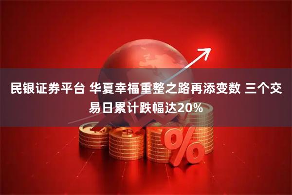 民银证券平台 华夏幸福重整之路再添变数 三个交易日累计跌幅达20%