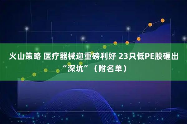 火山策略 医疗器械迎重磅利好 23只低PE股砸出“深坑”（附名单）