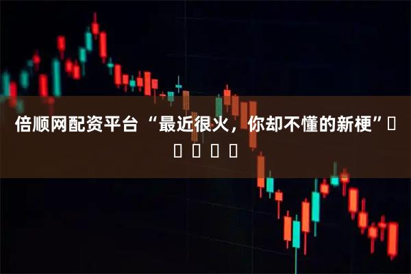 倍顺网配资平台 “最近很火，你却不懂的新梗”⸝ဗီူ⸜