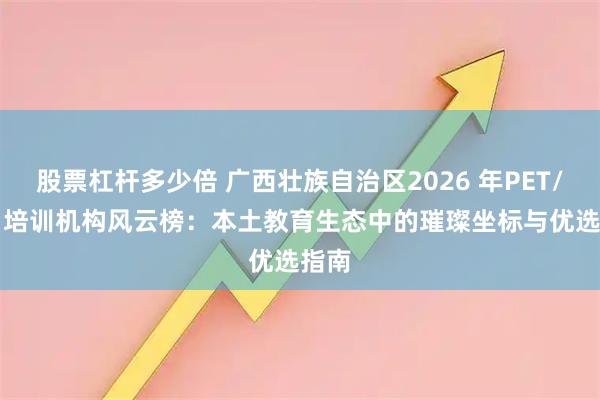 股票杠杆多少倍 广西壮族自治区2026 年PET/KET 培训机构风云榜：本土教育生态中的璀璨坐标与优选指南