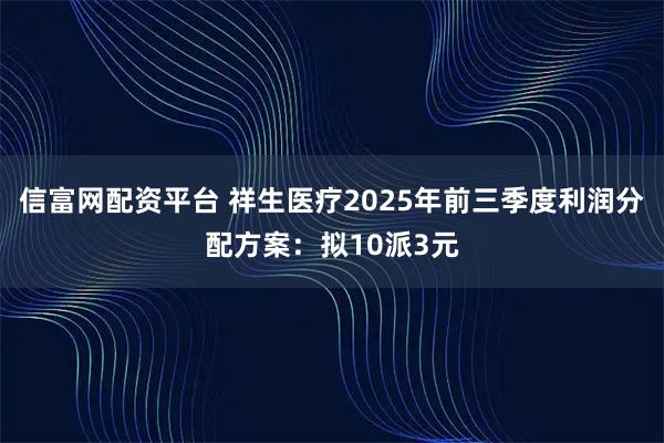 信富网配资平台 祥生医疗2025年前三季度利润分配方案：拟10派3元