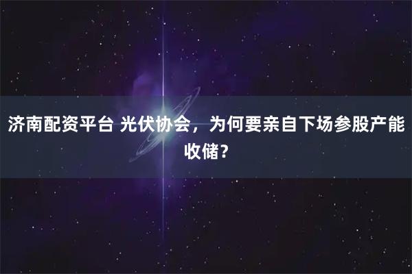 济南配资平台 光伏协会，为何要亲自下场参股产能收储？