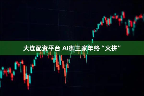 大连配资平台 AI御三家年终“火拼”