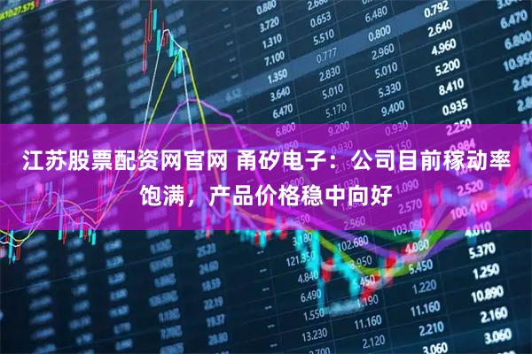 江苏股票配资网官网 甬矽电子：公司目前稼动率饱满，产品价格稳中向好