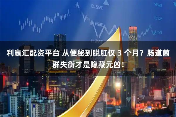 利赢汇配资平台 从便秘到脱肛仅 3 个月？肠道菌群失衡才是隐藏元凶！