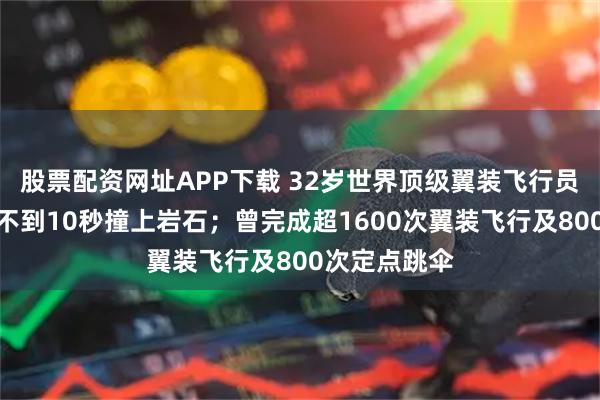 股票配资网址APP下载 32岁世界顶级翼装飞行员身亡，跃下不到10秒撞上岩石；曾完成超1600次翼装飞行及800次定点跳伞