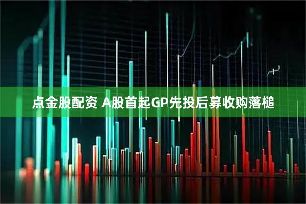 点金股配资 A股首起GP先投后募收购落槌