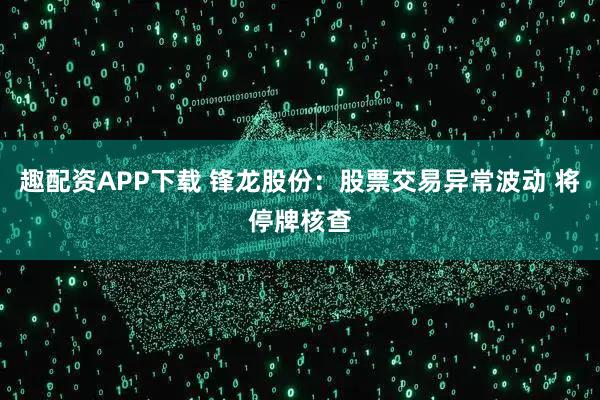 趣配资APP下载 锋龙股份：股票交易异常波动 将停牌核查