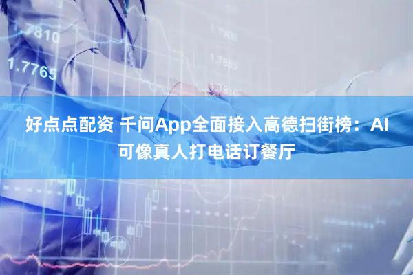 好点点配资 千问App全面接入高德扫街榜：AI可像真人打电话订餐厅