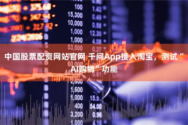 中国股票配资网站官网 千问App接入淘宝，测试“AI购物”功能