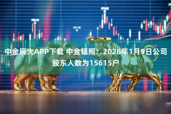 中金辰大APP下载 中金辐照：2026年1月9日公司股东人数为15615户