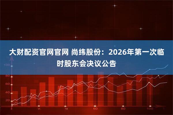 大财配资官网官网 尚纬股份：2026年第一次临时股东会决议公告