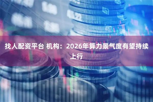 找人配资平台 机构：2026年算力景气度有望持续上行