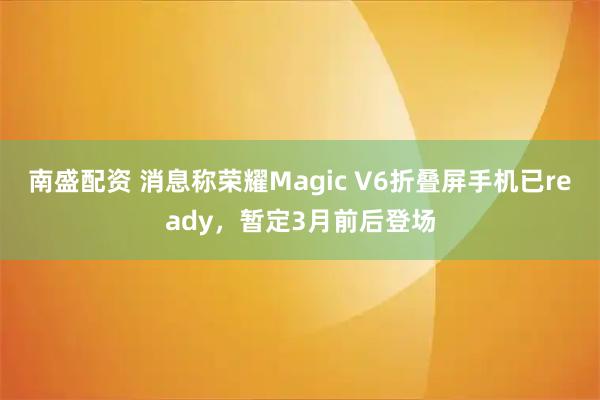 南盛配资 消息称荣耀Magic V6折叠屏手机已ready，暂定3月前后登场