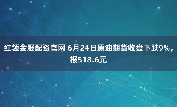 红领金服配资官网 6月24日原油期货收盘下跌9%，报518.6元