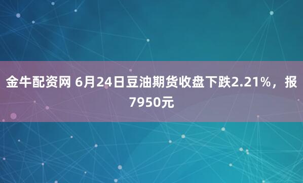 金牛配资网 6月24日豆油期货收盘下跌2.21%，报7950元