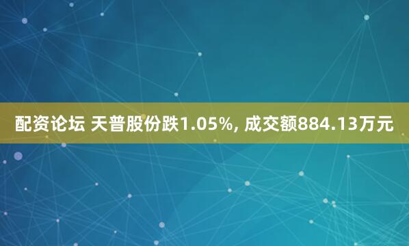 配资论坛 天普股份跌1.05%, 成交额884.13万元