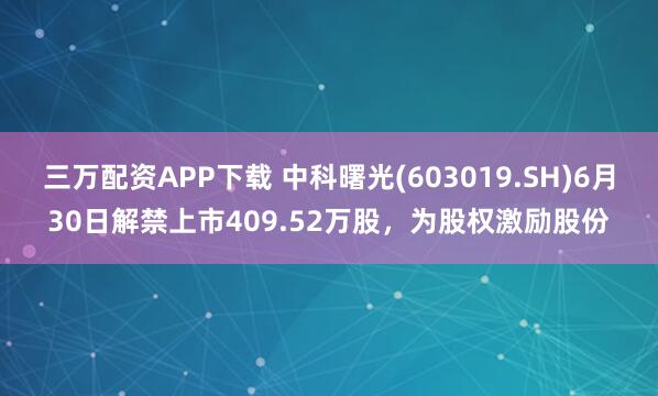 三万配资APP下载 中科曙光(603019.SH)6月30日解禁上市409.52万股，为股权激励股份