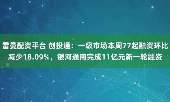 雷曼配资平台 创投通：一级市场本周77起融资环比减少18.09%，银河通用完成11亿元新一轮融资