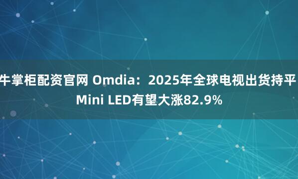 牛掌柜配资官网 Omdia：2025年全球电视出货持平 Mini LED有望大涨82.9%