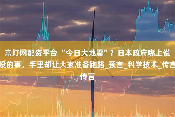 富灯网配资平台 “今日大地震”？日本政府嘴上说没的事，手里却让大家准备跑路_预言_科学技术_传言