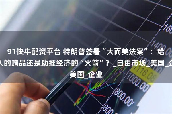 91快牛配资平台 特朗普签署“大而美法案”：给富人的赠品还是助推经济的“火箭”？_自由市场_美国_企业