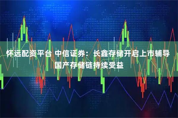 怀远配资平台 中信证券：长鑫存储开启上市辅导 国产存储链持续受益