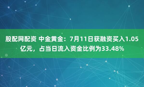 股配网配资 中金黄金：7月11日获融资买入1.05亿元，占当日流入资金比例为33.48%