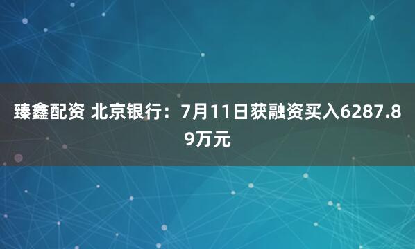 臻鑫配资 北京银行：7月11日获融资买入6287.89万元