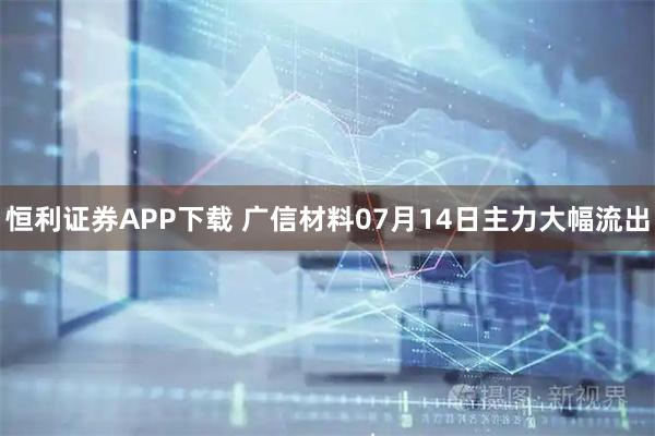 恒利证券APP下载 广信材料07月14日主力大幅流出