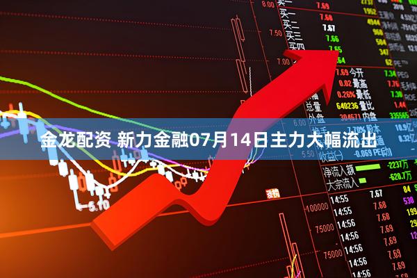 金龙配资 新力金融07月14日主力大幅流出