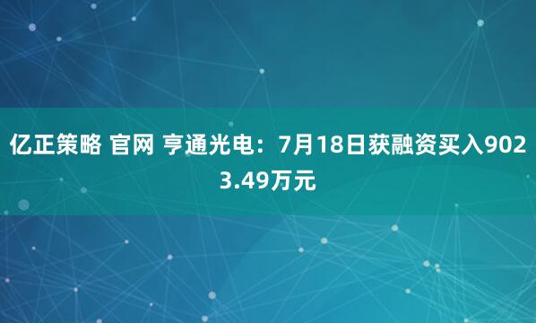 亿正策略 官网 亨通光电：7月18日获融资买入9023.49万元