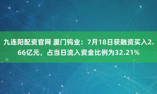 九连阳配资官网 厦门钨业：7月18日获融资买入2.66亿元，占当日流入资金比例为32.21%
