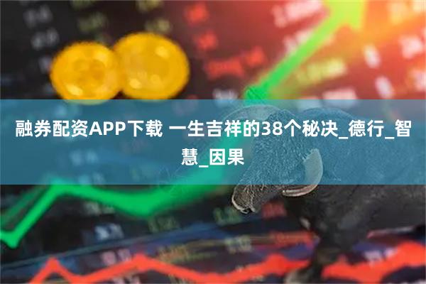 融券配资APP下载 一生吉祥的38个秘决_德行_智慧_因果