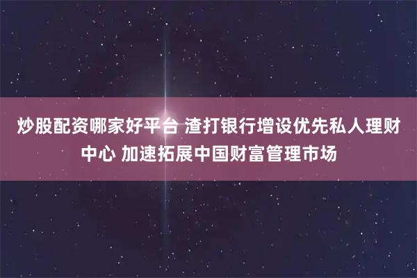 炒股配资哪家好平台 渣打银行增设优先私人理财中心 加速拓展中国财富管理市场