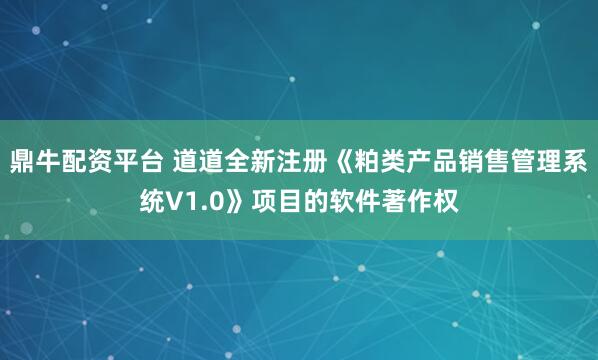 鼎牛配资平台 道道全新注册《粕类产品销售管理系统V1.0》项目的软件著作权