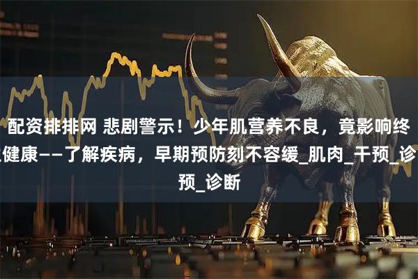 配资排排网 悲剧警示！少年肌营养不良，竟影响终生健康——了解疾病，早期预防刻不容缓_肌肉_干预_诊断