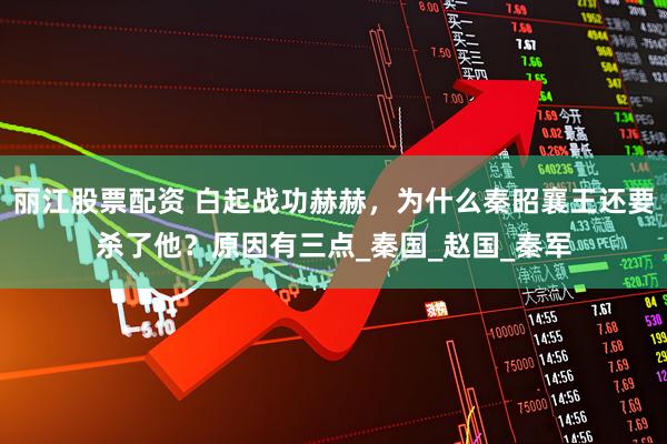 丽江股票配资 白起战功赫赫，为什么秦昭襄王还要杀了他？原因有三点_秦国_赵国_秦军